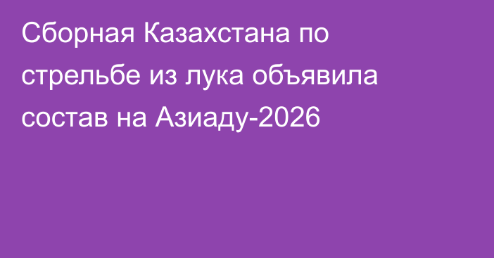 Сборная Казахстана по стрельбе из лука объявила состав на Азиаду-2026