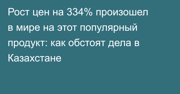 Рост цен на 334% произошел в мире на этот популярный продукт: как обстоят дела в Казахстане