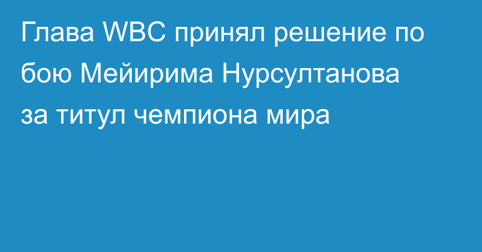 Глава WBC принял решение по бою Мейирима Нурсултанова за титул чемпиона мира