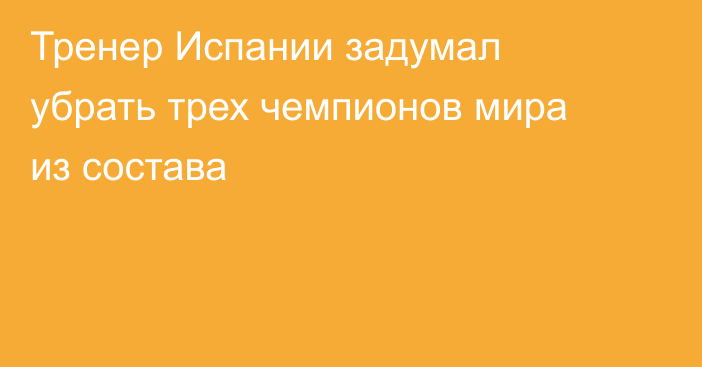 Тренер Испании задумал убрать трех чемпионов мира из состава
