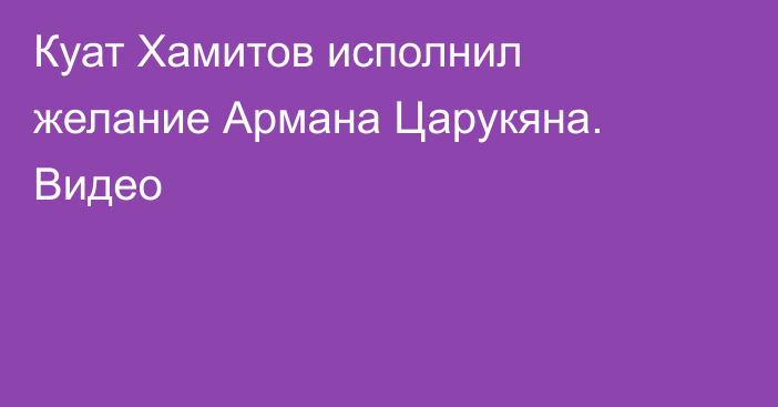 Куат Хамитов исполнил желание Армана Царукяна. Видео