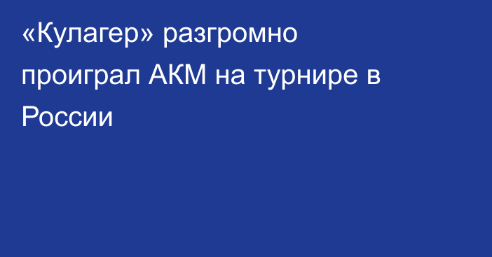 «Кулагер» разгромно проиграл АКМ на турнире в России