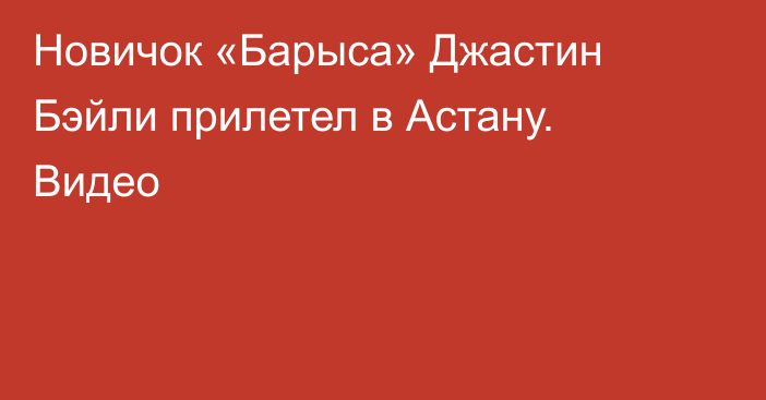 Новичок «Барыса» Джастин Бэйли прилетел в Астану. Видео