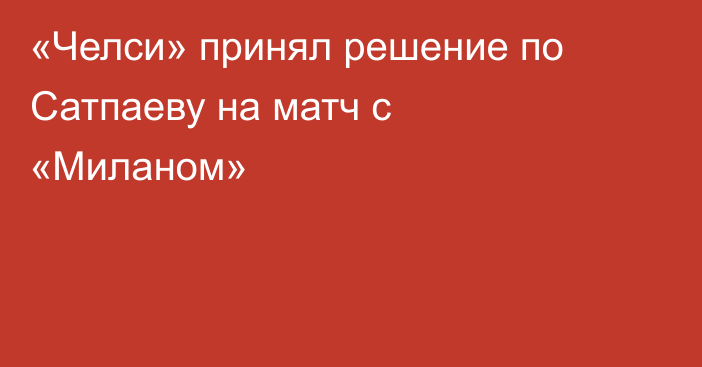 «Челси» принял решение по Сатпаеву на матч с «Миланом»