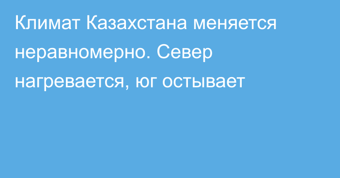 Климат Казахстана меняется неравномерно. Север нагревается, юг остывает