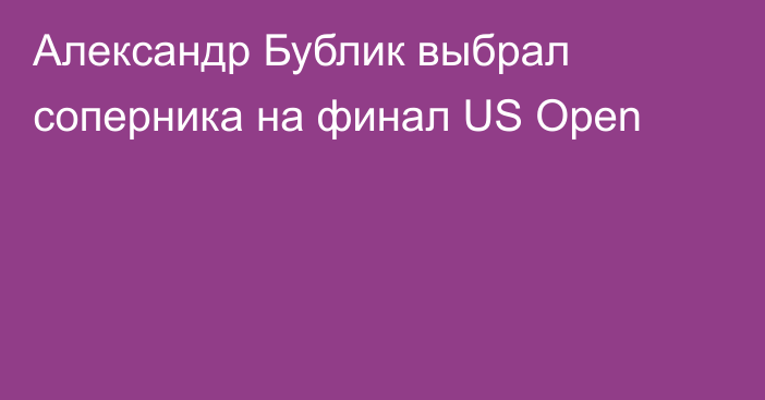 Александр Бублик выбрал соперника на финал US Open