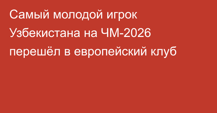 Самый молодой игрок Узбекистана на ЧМ-2026 перешёл в европейский клуб