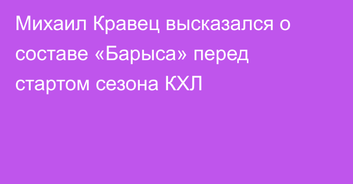 Михаил Кравец высказался о составе «Барыса» перед стартом сезона КХЛ