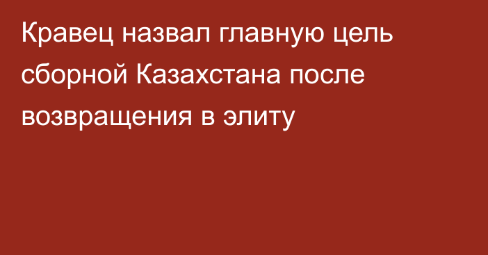 Кравец назвал главную цель сборной Казахстана после возвращения в элиту