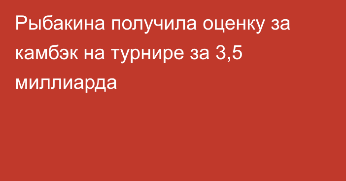 Рыбакина получила оценку за камбэк на турнире за 3,5 миллиарда