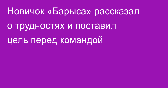 Новичок «Барыса» рассказал о трудностях и поставил цель перед командой