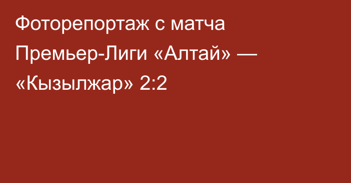 Фоторепортаж с матча Премьер-Лиги «Алтай» — «Кызылжар» 2:2