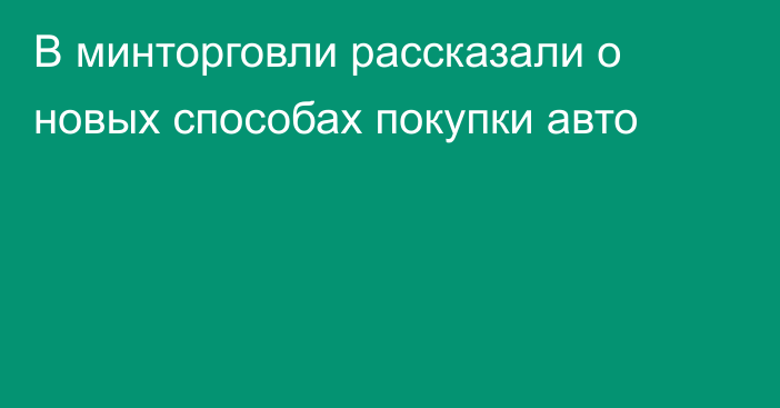 В минторговли рассказали о новых способах покупки авто