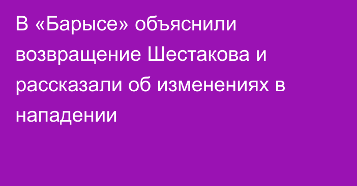 В «Барысе» объяснили возвращение Шестакова и рассказали об изменениях в нападении