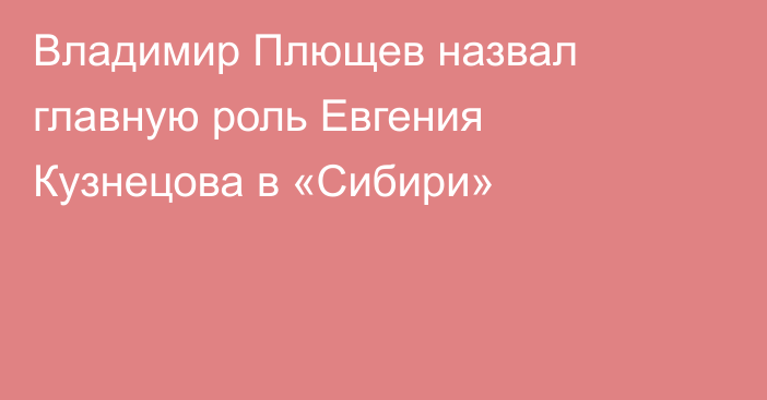 Владимир Плющев назвал главную роль Евгения Кузнецова в «Сибири»