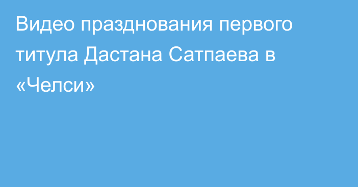 Видео празднования первого титула Дастана Сатпаева в «Челси»