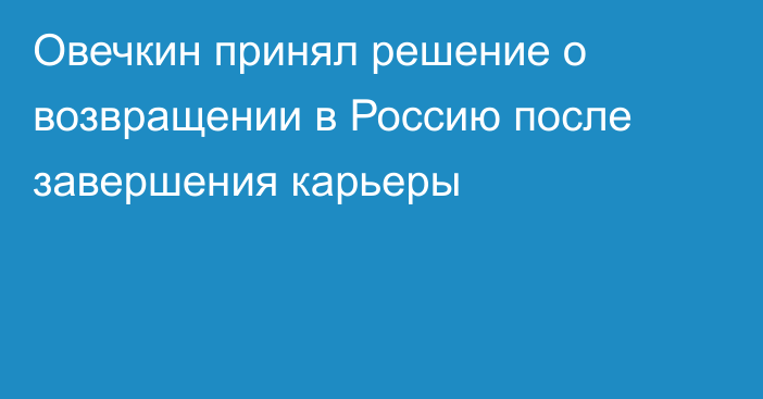 Овечкин принял решение о возвращении в Россию после завершения карьеры