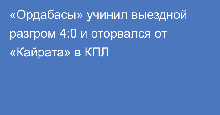 «Ордабасы» учинил выездной разгром 4:0 и оторвался от «Кайрата» в КПЛ