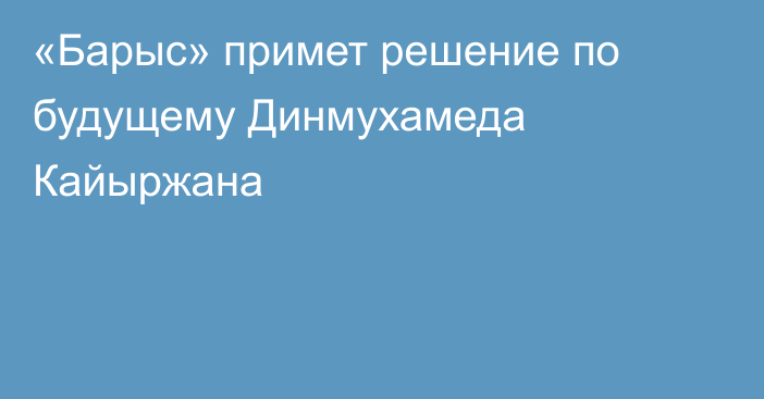 «Барыс» примет решение по будущему Динмухамеда Кайыржана