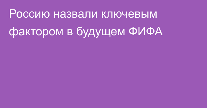 Россию назвали ключевым фактором в будущем ФИФА