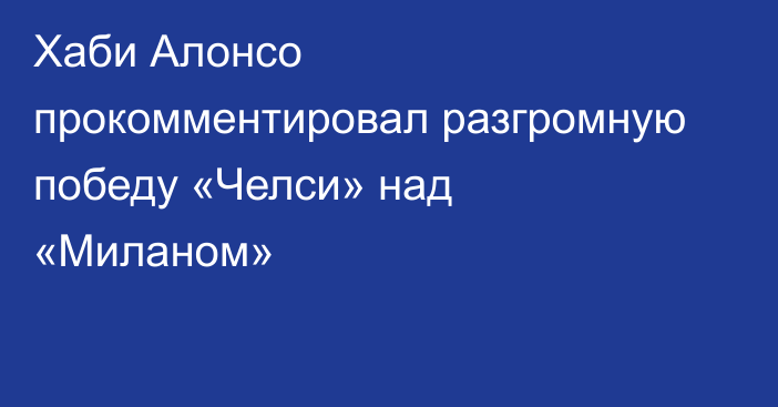 Хаби Алонсо прокомментировал разгромную победу «Челси» над «Миланом»