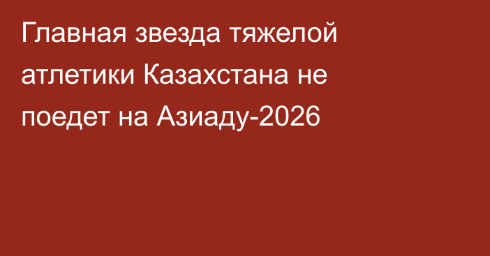 Главная звезда тяжелой атлетики Казахстана не поедет на Азиаду-2026