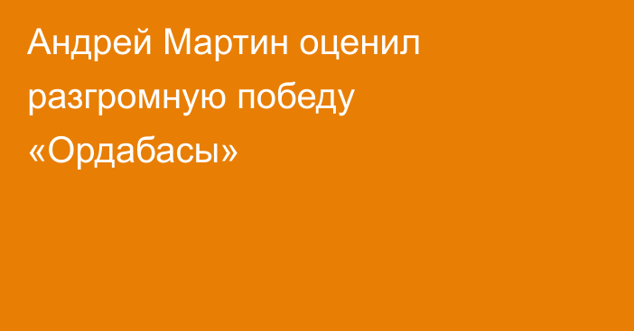 Андрей Мартин оценил разгромную победу «Ордабасы»