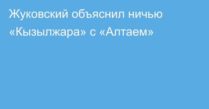 Жуковский объяснил ничью «Кызылжара» с «Алтаем»