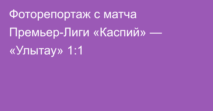 Фоторепортаж с матча Премьер-Лиги «Каспий» — «Улытау» 1:1