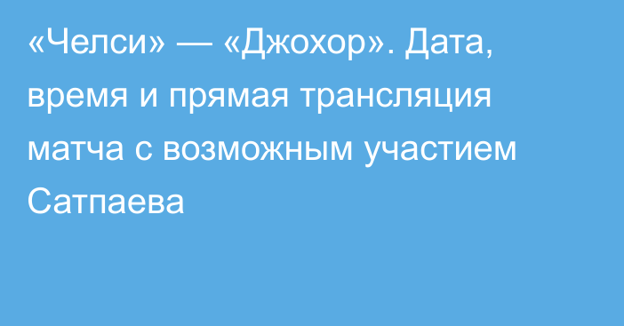 «Челси» — «Джохор». Дата, время и прямая трансляция матча с возможным участием Сатпаева