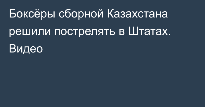 Боксёры сборной Казахстана решили пострелять в Штатах. Видео