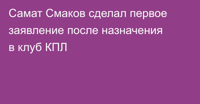 Самат Смаков сделал первое заявление после назначения в клуб КПЛ