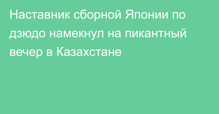 Наставник сборной Японии по дзюдо намекнул на пикантный вечер в Казахстане
