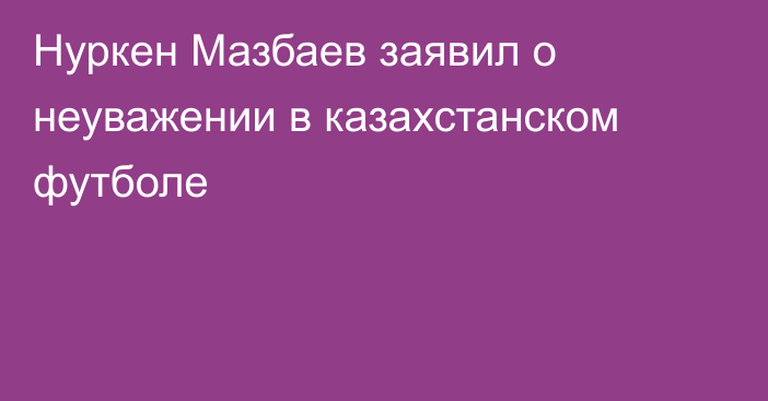 Нуркен Мазбаев заявил о неуважении в казахстанском футболе