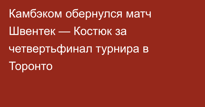 Камбэком обернулся матч Швентек — Костюк за четвертьфинал турнира в Торонто