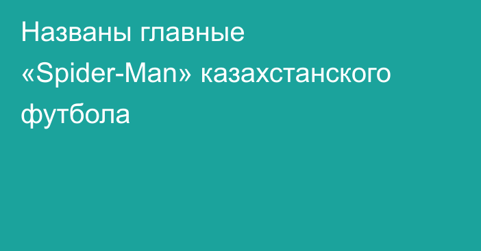 Названы главные «Spider-Man» казахстанского футбола