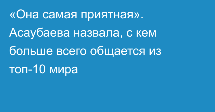 «Она самая приятная». Асаубаева назвала, с кем больше всего общается из топ-10 мира