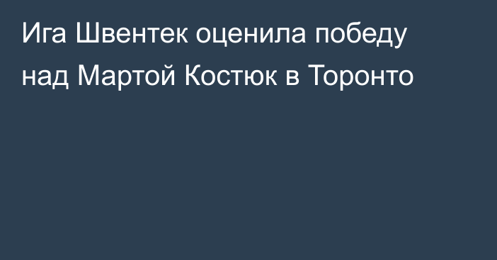 Ига Швентек оценила победу над Мартой Костюк в Торонто