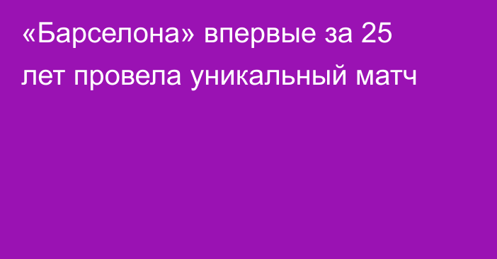 «Барселона» впервые за 25 лет провела уникальный матч