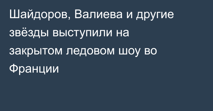 Шайдоров, Валиева и другие звёзды выступили на закрытом ледовом шоу во Франции