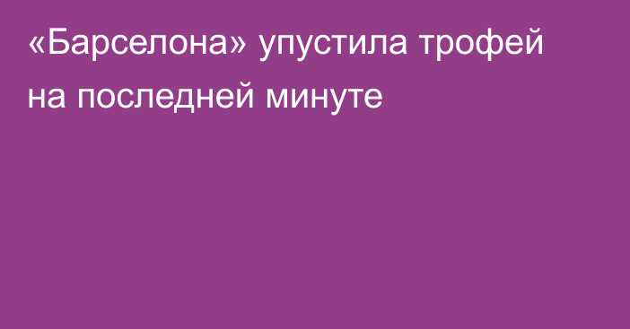 «Барселона» упустила трофей на последней минуте