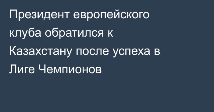 Президент европейского клуба обратился к Казахстану после успеха в Лиге Чемпионов