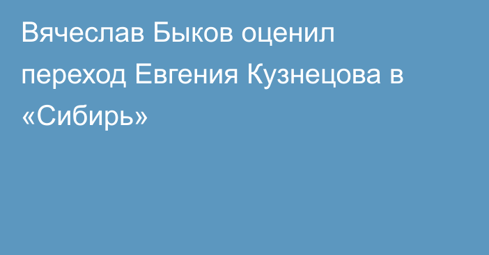 Вячеслав Быков оценил переход Евгения Кузнецова в «Сибирь»