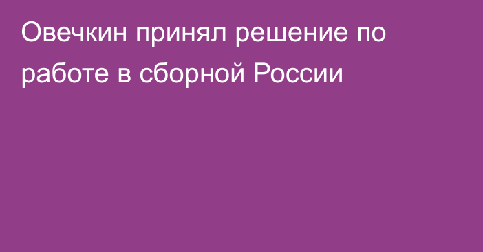 Овечкин принял решение по работе в сборной России