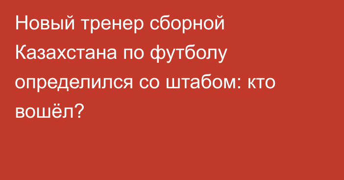Новый тренер сборной Казахстана по футболу определился со штабом: кто вошёл?
