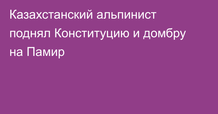 Казахстанский альпинист поднял Конституцию и домбру на Памир