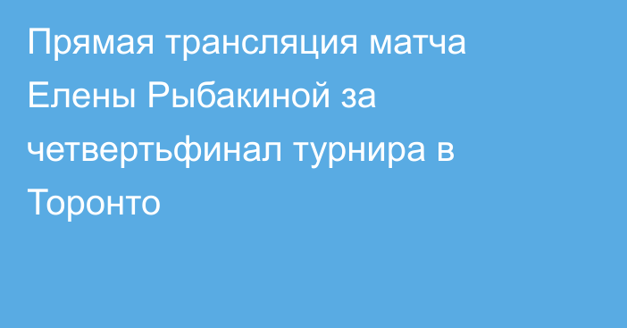 Прямая трансляция матча Елены Рыбакиной за четвертьфинал турнира в Торонто