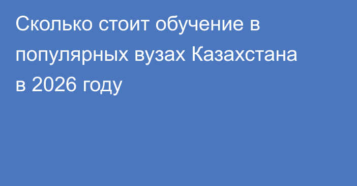 Сколько стоит обучение в популярных вузах Казахстана в 2026 году