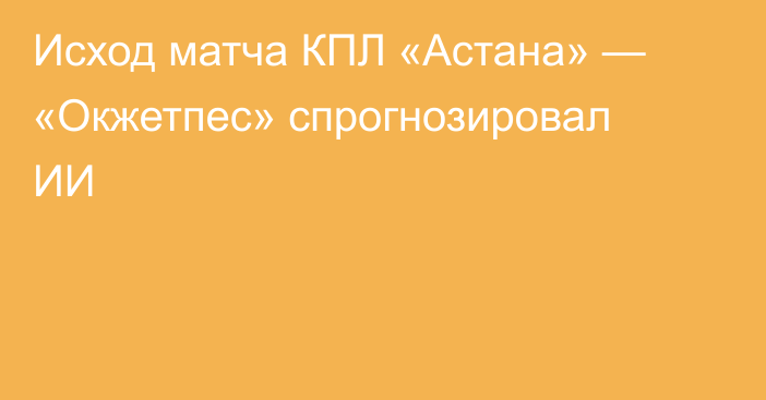 Исход матча КПЛ «Астана» — «Окжетпес» спрогнозировал ИИ