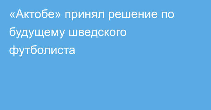 «Актобе» принял решение по будущему шведского футболиста